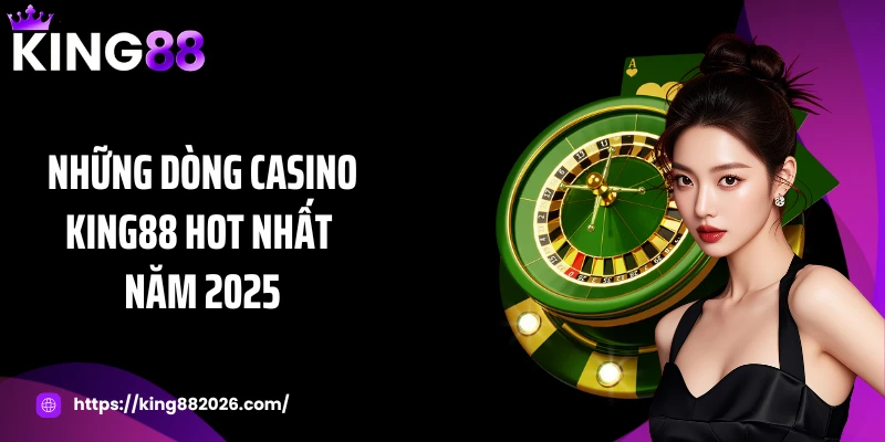 Những dòng casino KING88 hot nhất năm 2025
