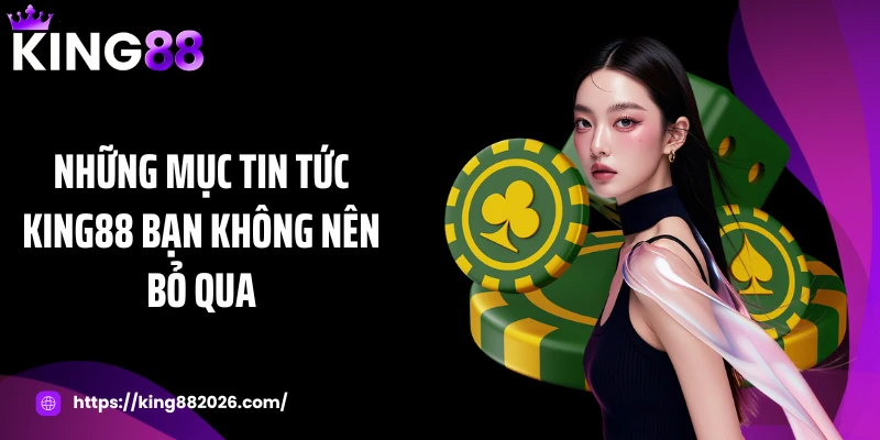 Những mục tin tức KING88 bạn không nên bỏ qua